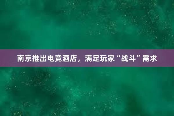 南京推出电竞酒店，满足玩家“战斗”需求