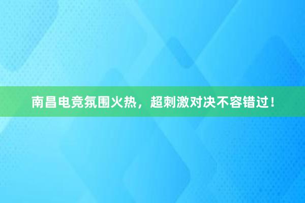 南昌电竞氛围火热，超刺激对决不容错过！