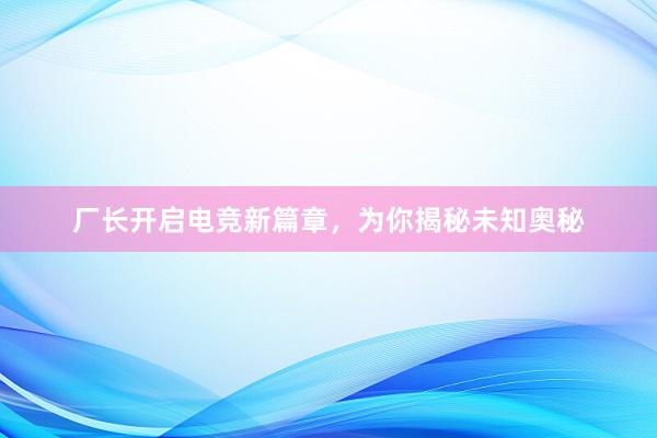 厂长开启电竞新篇章，为你揭秘未知奥秘