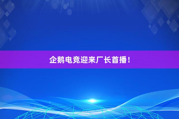 企鹅电竞迎来厂长首播！