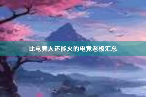 比电竞人还能火的电竞老板汇总