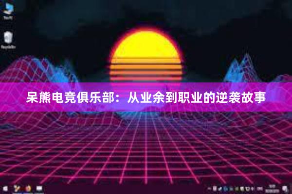 呆熊电竞俱乐部：从业余到职业的逆袭故事