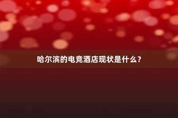 哈尔滨的电竞酒店现状是什么？