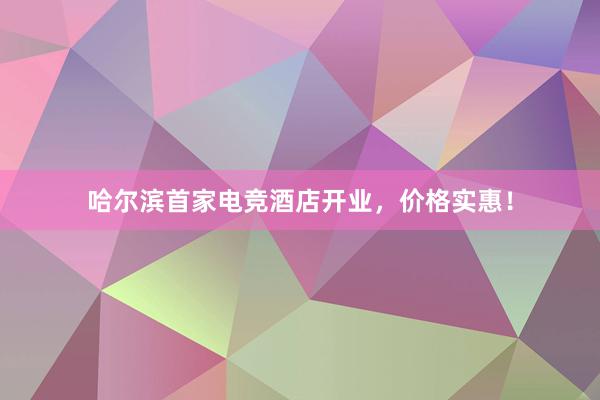 哈尔滨首家电竞酒店开业，价格实惠！