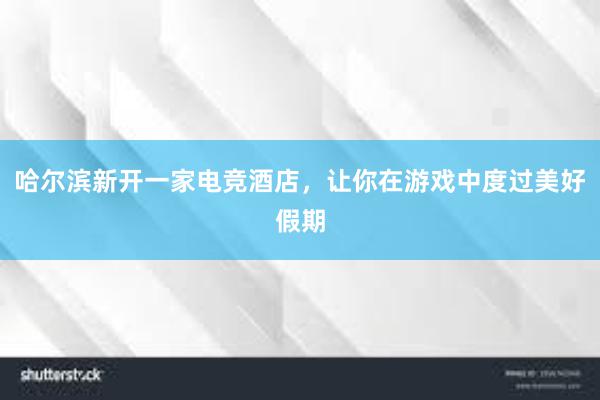 哈尔滨新开一家电竞酒店，让你在游戏中度过美好假期