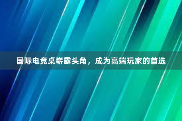 国际电竞桌崭露头角，成为高端玩家的首选