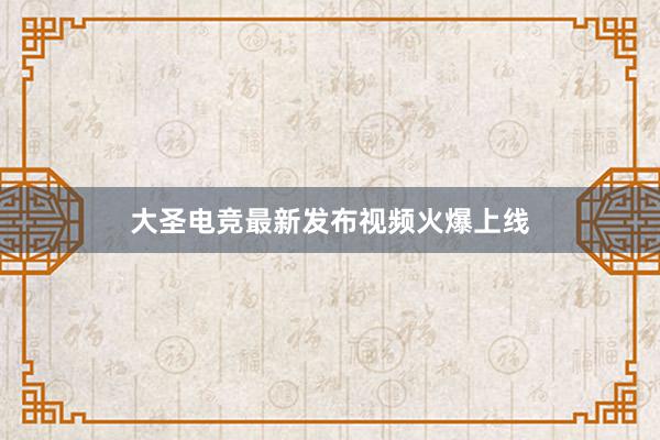 大圣电竞最新发布视频火爆上线