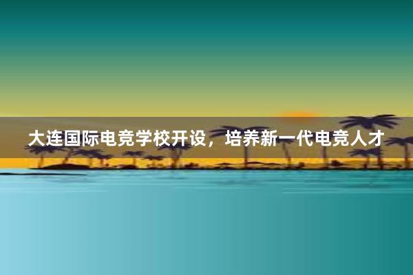 大连国际电竞学校开设，培养新一代电竞人才