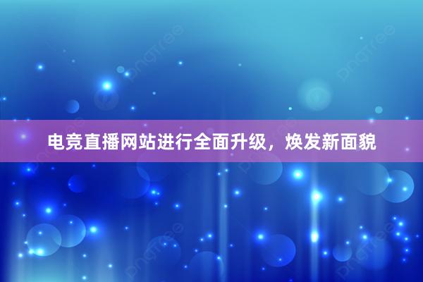 电竞直播网站进行全面升级，焕发新面貌