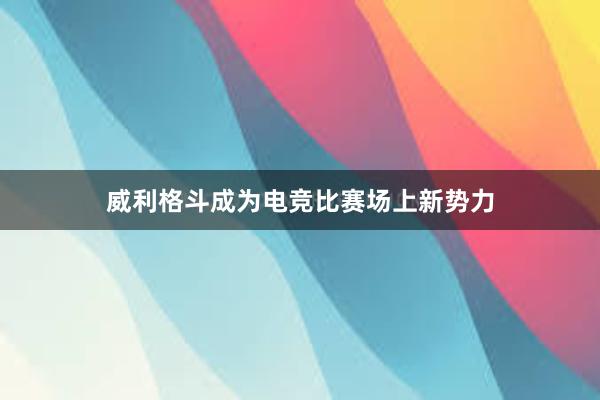 威利格斗成为电竞比赛场上新势力