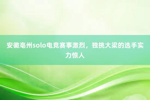 安徽亳州solo电竞赛事激烈，独挑大梁的选手实力惊人