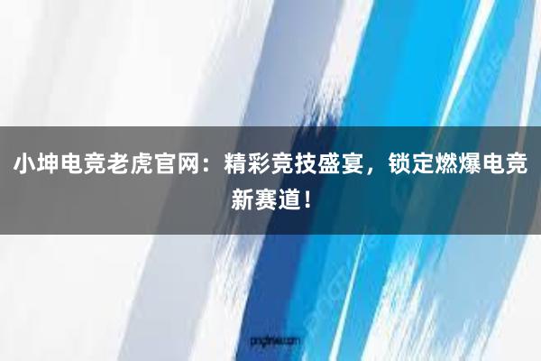 小坤电竞老虎官网：精彩竞技盛宴，锁定燃爆电竞新赛道！