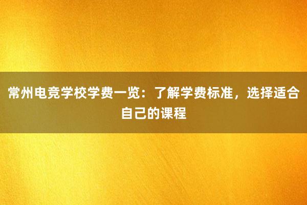 常州电竞学校学费一览：了解学费标准，选择适合自己的课程