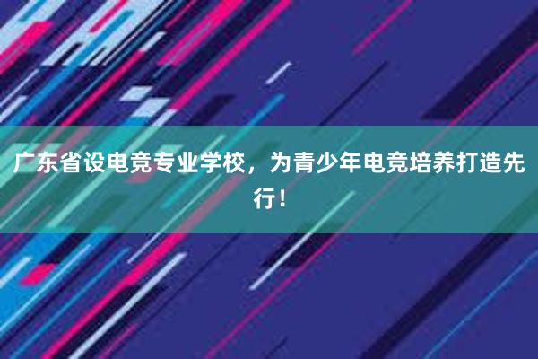 广东省设电竞专业学校，为青少年电竞培养打造先行！