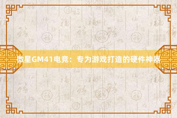 微星GM41电竞：专为游戏打造的硬件神器