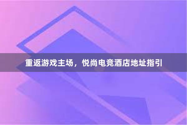 重返游戏主场，悦尚电竞酒店地址指引