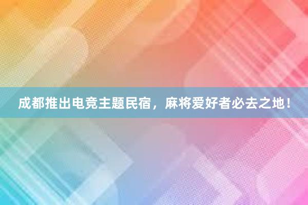 成都推出电竞主题民宿，麻将爱好者必去之地！