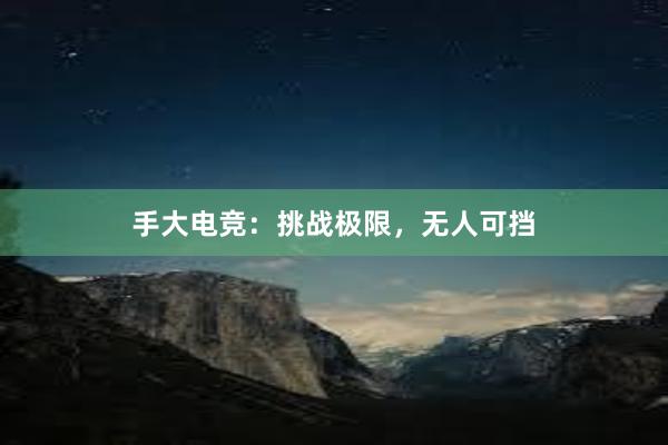 手大电竞：挑战极限，无人可挡