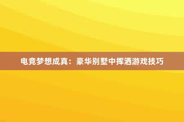 电竞梦想成真：豪华别墅中挥洒游戏技巧