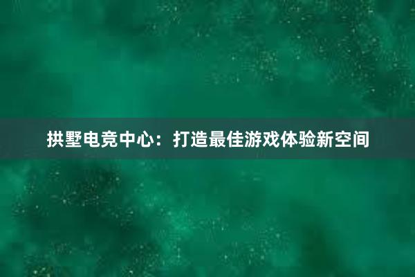 拱墅电竞中心：打造最佳游戏体验新空间