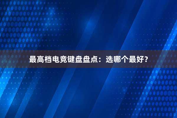 最高档电竞键盘盘点：选哪个最好？