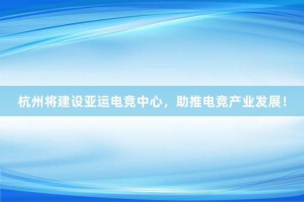 杭州将建设亚运电竞中心，助推电竞产业发展！