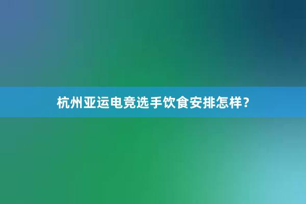 杭州亚运电竞选手饮食安排怎样？