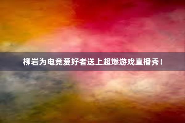 柳岩为电竞爱好者送上超燃游戏直播秀！