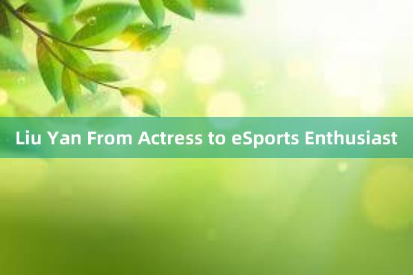 Liu Yan From Actress to eSports Enthusiast