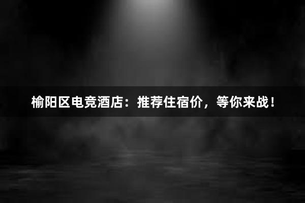 榆阳区电竞酒店：推荐住宿价，等你来战！