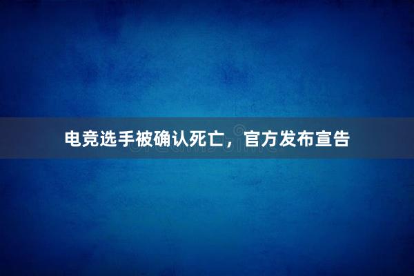 电竞选手被确认死亡，官方发布宣告