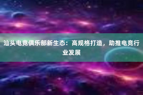 汕头电竞俱乐部新生态：高规格打造，助推电竞行业发展