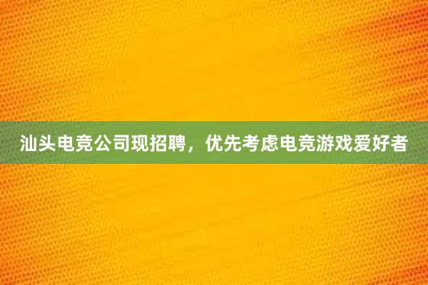 汕头电竞公司现招聘，优先考虑电竞游戏爱好者