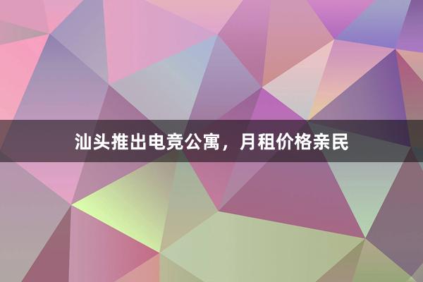 汕头推出电竞公寓，月租价格亲民