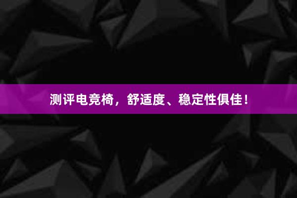 测评电竞椅，舒适度、稳定性俱佳！