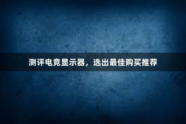 测评电竞显示器，选出最佳购买推荐