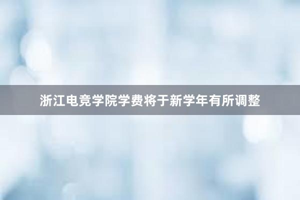 浙江电竞学院学费将于新学年有所调整