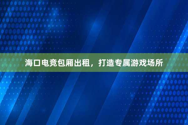 海口电竞包厢出租，打造专属游戏场所