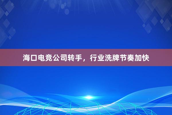 海口电竞公司转手，行业洗牌节奏加快