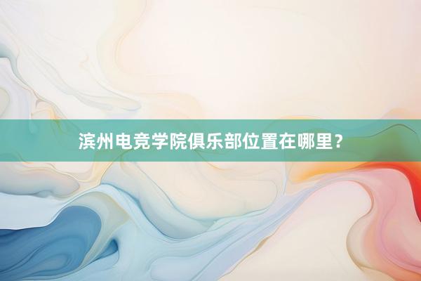 滨州电竞学院俱乐部位置在哪里？