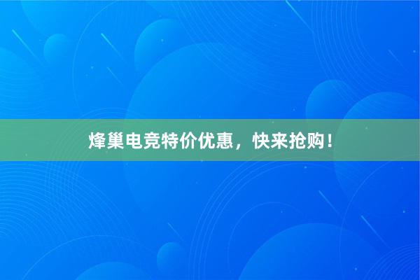 烽巢电竞特价优惠，快来抢购！