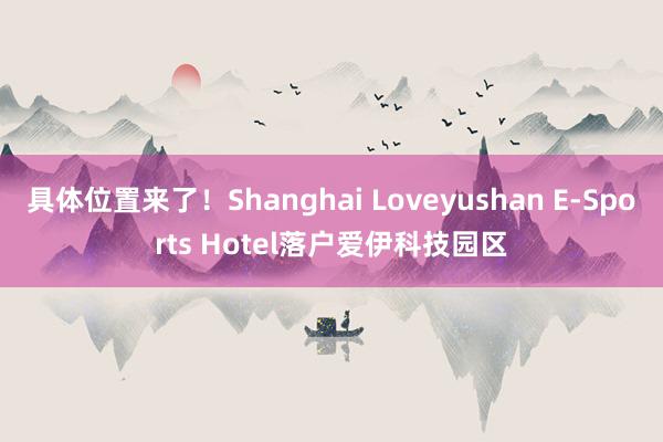 具体位置来了！Shanghai Loveyushan E-Sports Hotel落户爱伊科技园区