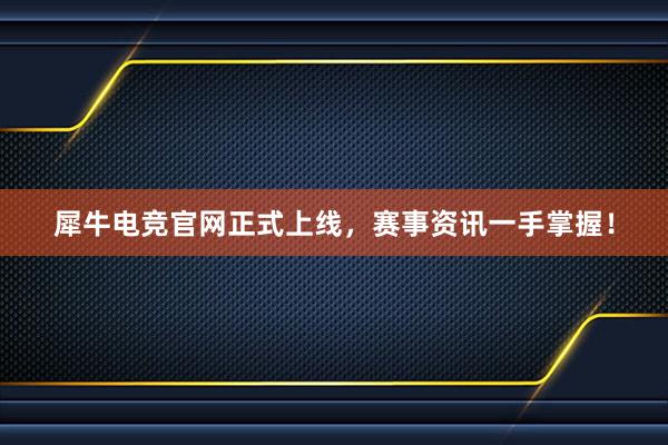 犀牛电竞官网正式上线，赛事资讯一手掌握！