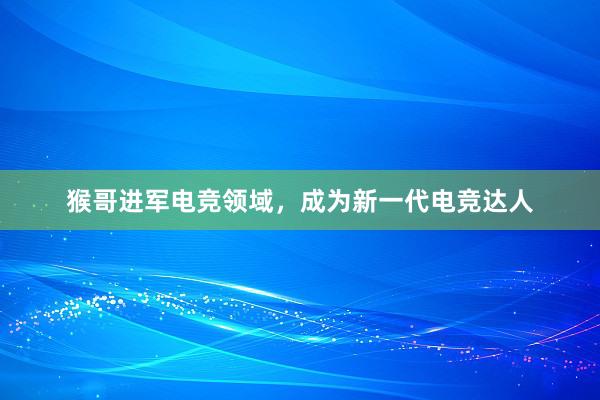 猴哥进军电竞领域，成为新一代电竞达人