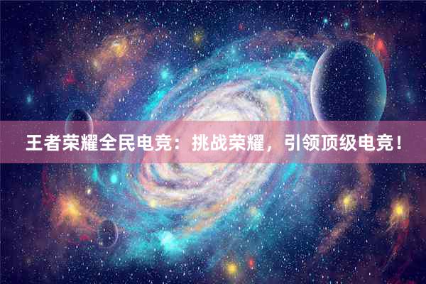 王者荣耀全民电竞：挑战荣耀，引领顶级电竞！