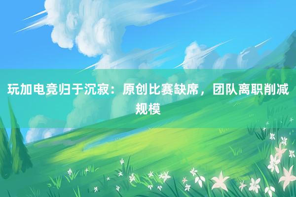 玩加电竞归于沉寂：原创比赛缺席，团队离职削减规模