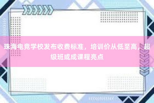 珠海电竞学校发布收费标准，培训价从低至高，超级班或成课程亮点