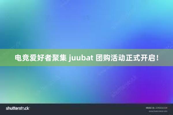 电竞爱好者聚集 juubat 团购活动正式开启！