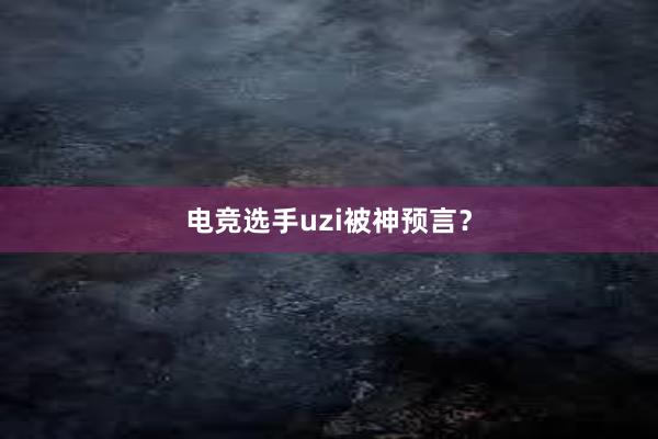 电竞选手uzi被神预言？