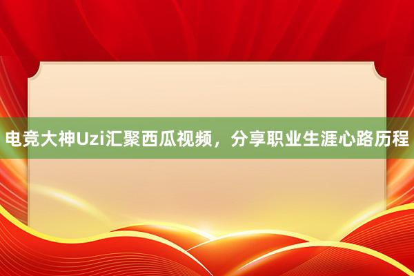 电竞大神Uzi汇聚西瓜视频，分享职业生涯心路历程